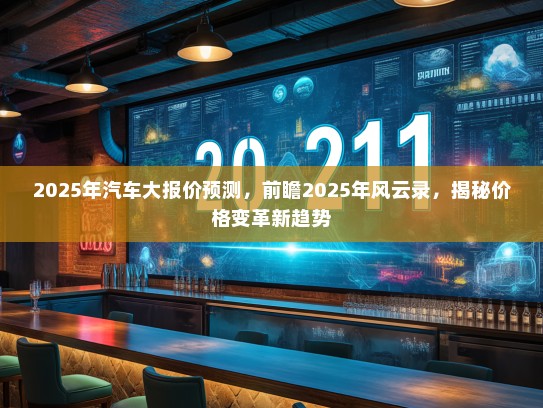 2025年汽车大报价预测，前瞻2025年风云录，揭秘价格变革新趋势