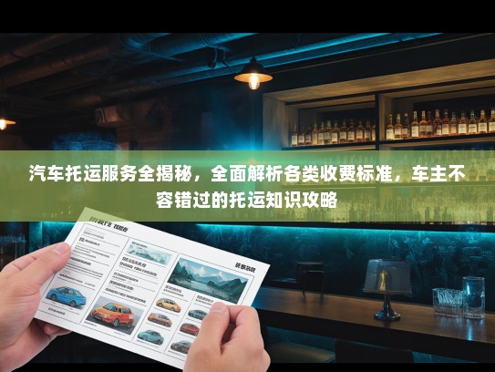 汽车托运服务全揭秘，全面解析各类收费标准，车主不容错过的托运知识攻略