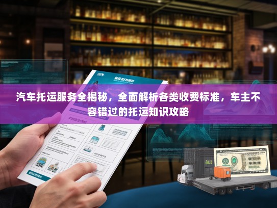 汽车托运服务全揭秘，全面解析各类收费标准，车主不容错过的托运知识攻略