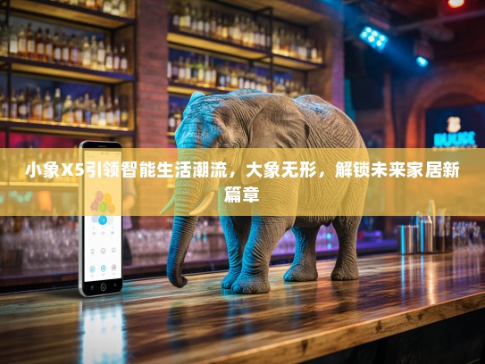 小象X5引领智能生活潮流，大象无形，解锁未来家居新篇章