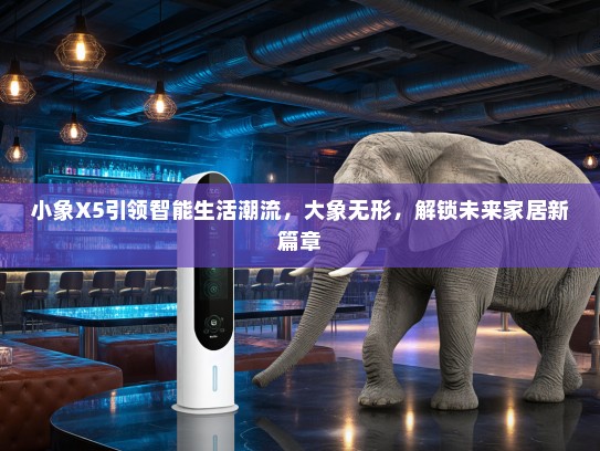 小象X5引领智能生活潮流，大象无形，解锁未来家居新篇章