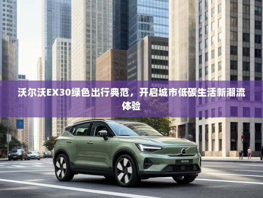 沃尔沃EX30绿色出行典范，开启城市低碳生活新潮流体验