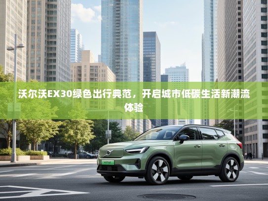 沃尔沃EX30绿色出行典范，开启城市低碳生活新潮流体验