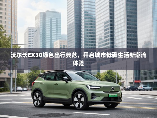 沃尔沃EX30绿色出行典范，开启城市低碳生活新潮流体验