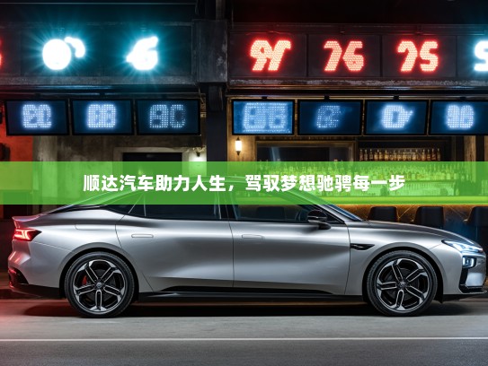 顺达汽车助力人生，驾驭梦想驰骋每一步