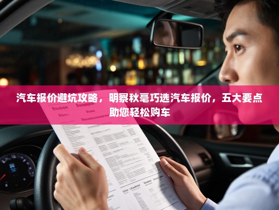 汽车报价避坑攻略，明察秋毫巧选汽车报价，五大要点助您轻松购车