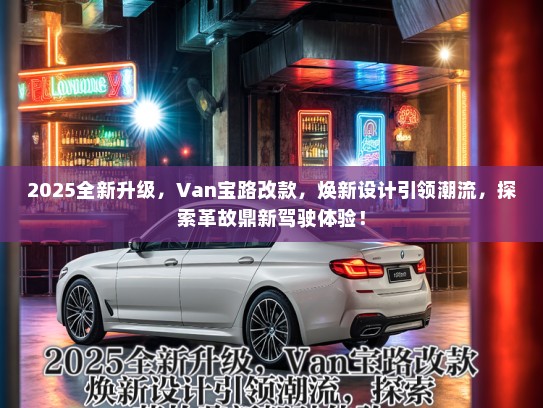 2025全新升级，Van宝路改款，焕新设计引领潮流，探索革故鼎新驾驶体验！