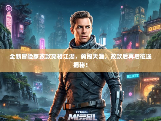 全新冒险家改款亮相江湖，勇闯天涯，改款后再启征途揭秘！