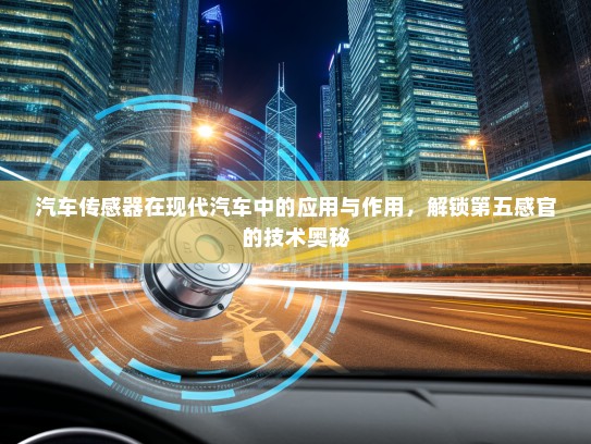 汽车传感器在现代汽车中的应用与作用，解锁第五感官的技术奥秘