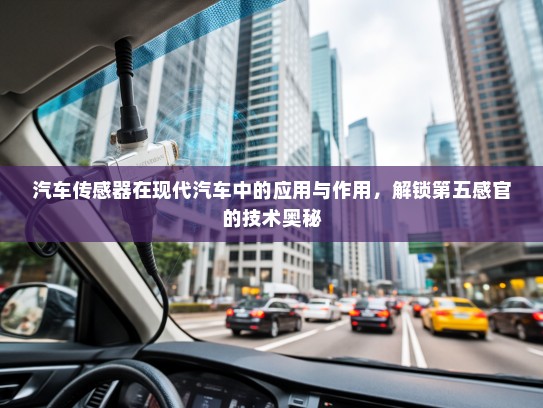 汽车传感器在现代汽车中的应用与作用，解锁第五感官的技术奥秘