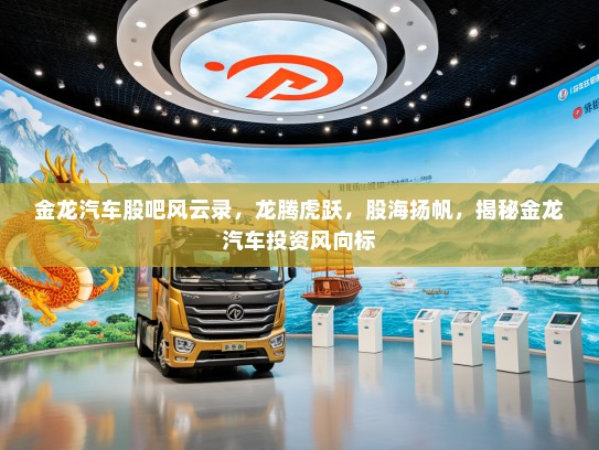 金龙汽车股吧风云录，龙腾虎跃，股海扬帆，揭秘金龙汽车投资风向标