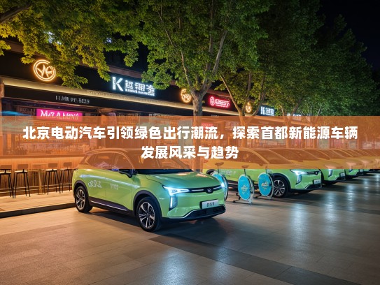 北京电动汽车引领绿色出行潮流，探索首都新能源车辆发展风采与趋势