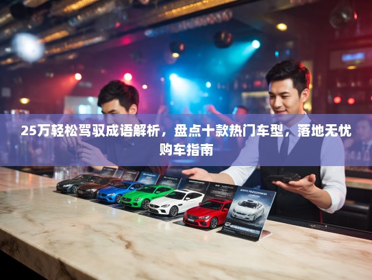 25万轻松驾驭成语解析，盘点十款热门车型，落地无忧购车指南