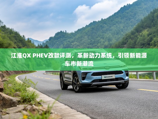 江淮QX PHEV改款评测，革新动力系统，引领新能源车市新潮流