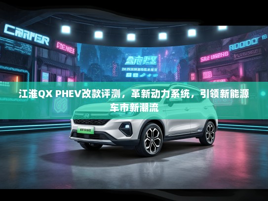 江淮QX PHEV改款评测，革新动力系统，引领新能源车市新潮流