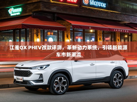 江淮QX PHEV改款评测，革新动力系统，引领新能源车市新潮流