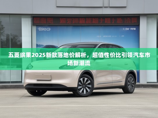 五菱缤果2025新款落地价解析，超值性价比引领汽车市场新潮流