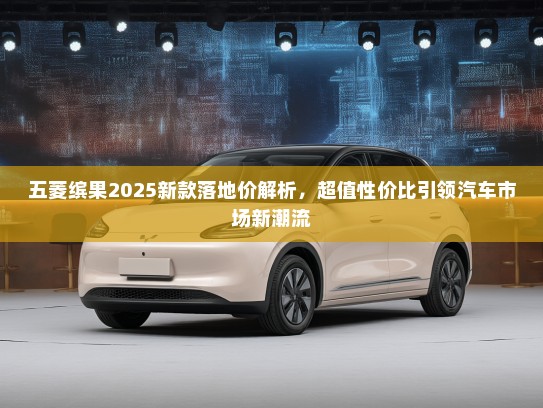 五菱缤果2025新款落地价解析，超值性价比引领汽车市场新潮流