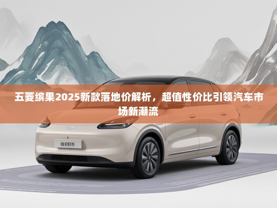 五菱缤果2025新款落地价解析，超值性价比引领汽车市场新潮流
