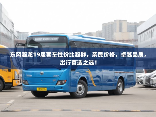 东风超龙19座客车性价比超群，亲民价格，卓越品质，出行首选之选！