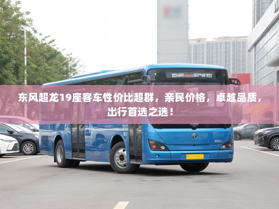 东风超龙19座客车性价比超群，亲民价格，卓越品质，出行首选之选！