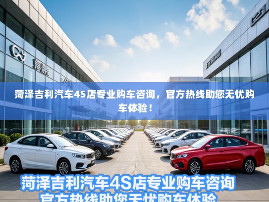 菏泽吉利汽车4S店专业购车咨询,官方热线助您无忧购车体验! 菏泽吉利汽车4S店专业购车咨询,官方热线助您无忧购车体验!