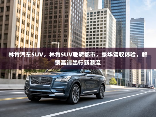 林肯汽车SUV，林肯SUV驰骋都市，豪华驾驭体验，解锁高端出行新潮流