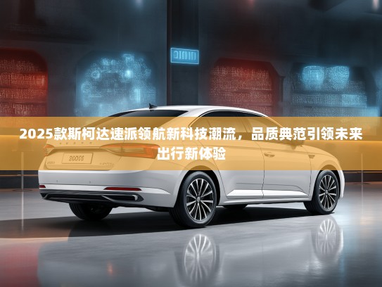 2025款斯柯达速派领航新科技潮流，品质典范引领未来出行新体验