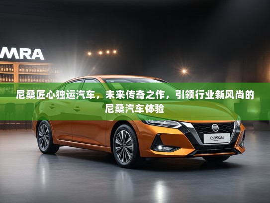 尼桑匠心独运汽车，未来传奇之作，引领行业新风尚的尼桑汽车体验