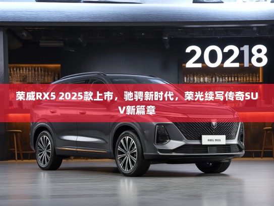 荣威RX5 2025款上市，驰骋新时代，荣光续写传奇SUV新篇章