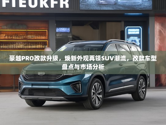 豪越PRO改款升级，焕新外观再领SUV潮流，改款车型盘点与市场分析