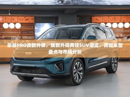 豪越PRO改款升级，焕新外观再领SUV潮流，改款车型盘点与市场分析