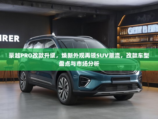 豪越PRO改款升级，焕新外观再领SUV潮流，改款车型盘点与市场分析