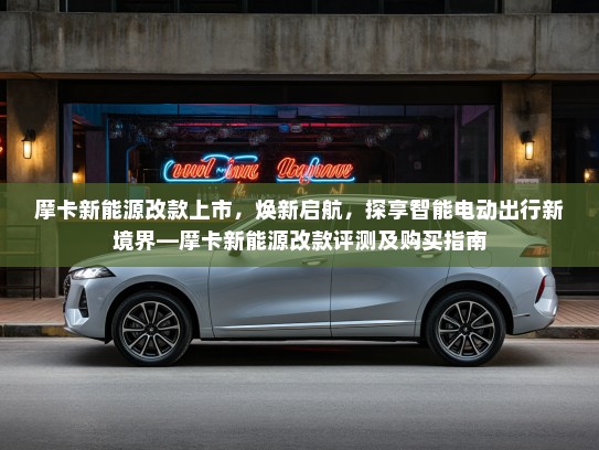 摩卡新能源改款上市，焕新启航，探享智能电动出行新境界—摩卡新能源改款评测及购买指南