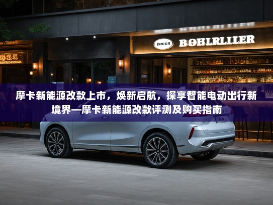 摩卡新能源改款上市，焕新启航，探享智能电动出行新境界—摩卡新能源改款评测及购买指南