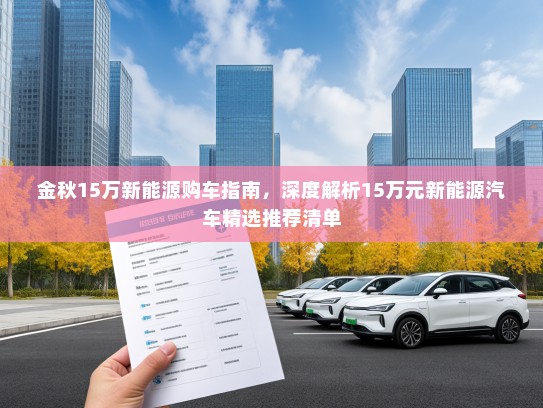 金秋15万新能源购车指南，深度解析15万元新能源汽车精选推荐清单