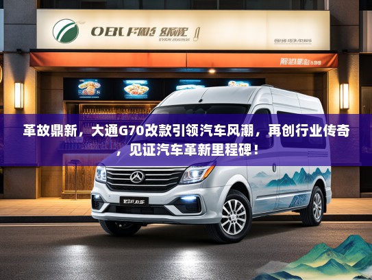 革故鼎新，大通G70改款引领汽车风潮，再创行业传奇，见证汽车革新里程碑！