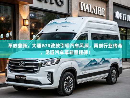 革故鼎新，大通G70改款引领汽车风潮，再创行业传奇，见证汽车革新里程碑！