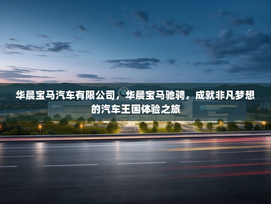 华晨宝马汽车有限公司，华晨宝马驰骋，成就非凡梦想的汽车王国体验之旅