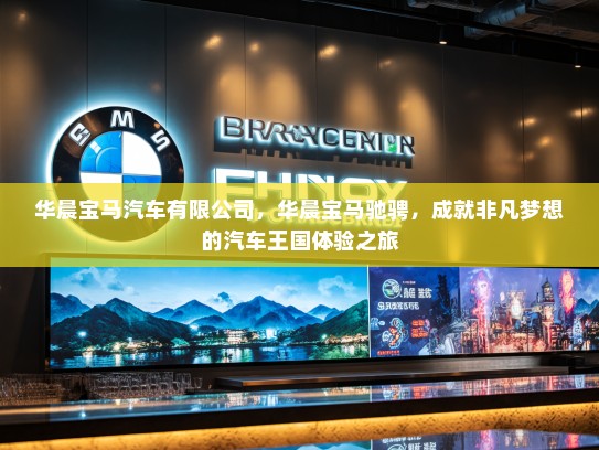 华晨宝马汽车有限公司，华晨宝马驰骋，成就非凡梦想的汽车王国体验之旅