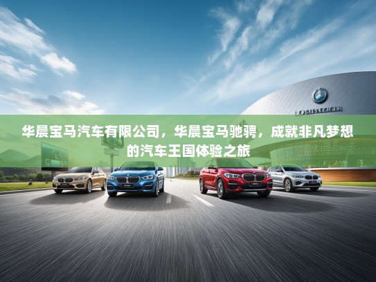 华晨宝马汽车有限公司，华晨宝马驰骋，成就非凡梦想的汽车王国体验之旅