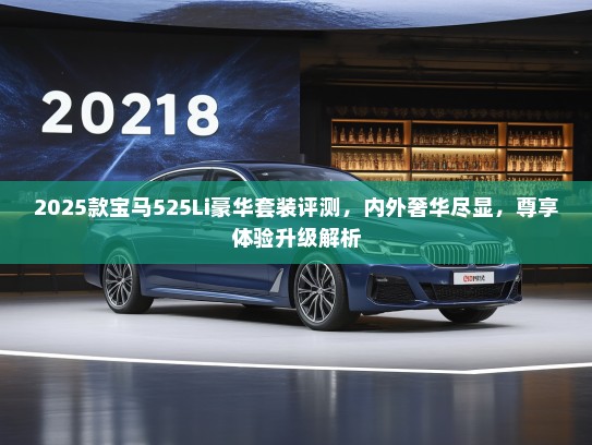2025款宝马525Li豪华套装评测，内外奢华尽显，尊享体验升级解析