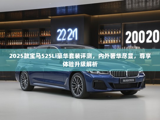 2025款宝马525Li豪华套装评测，内外奢华尽显，尊享体验升级解析