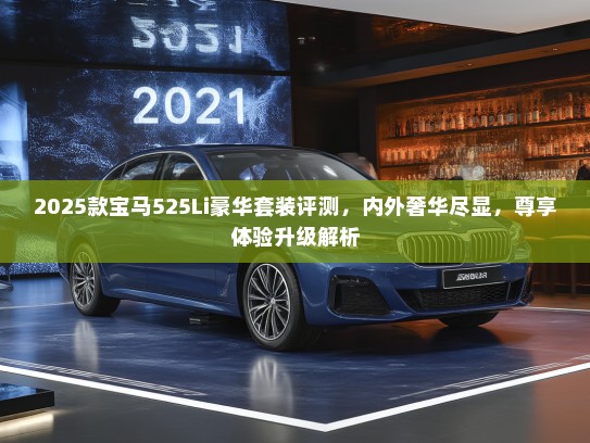 2025款宝马525Li豪华套装评测，内外奢华尽显，尊享体验升级解析