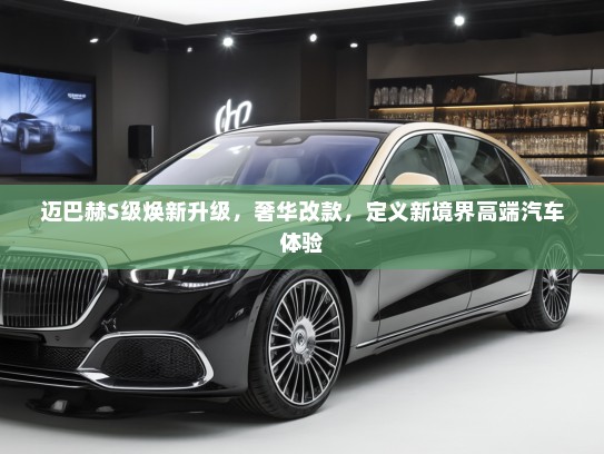 迈巴赫S级焕新升级，奢华改款，定义新境界高端汽车体验