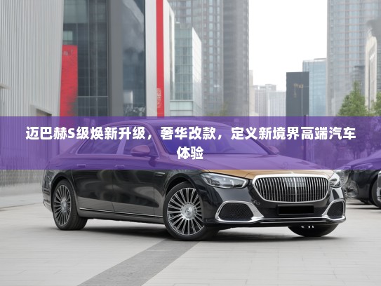 迈巴赫S级焕新升级，奢华改款，定义新境界高端汽车体验