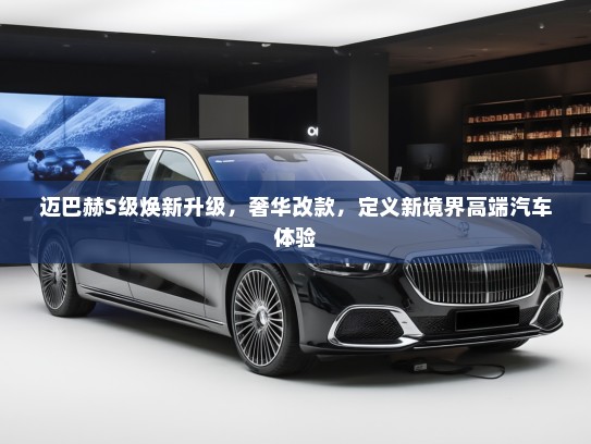 迈巴赫S级焕新升级，奢华改款，定义新境界高端汽车体验