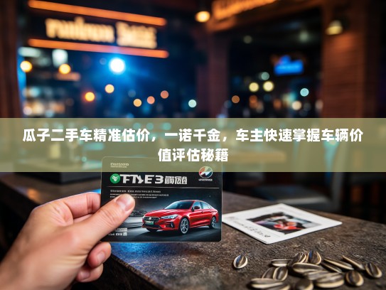 瓜子二手车精准估价，一诺千金，车主快速掌握车辆价值评估秘籍