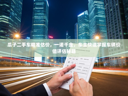 瓜子二手车精准估价，一诺千金，车主快速掌握车辆价值评估秘籍