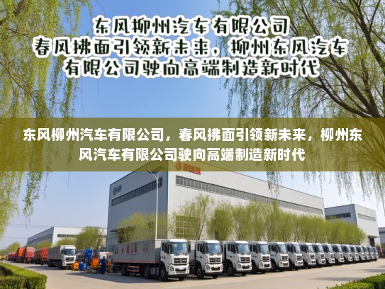 东风柳州汽车有限公司，春风拂面引领新未来，柳州东风汽车有限公司驶向高端制造新时代